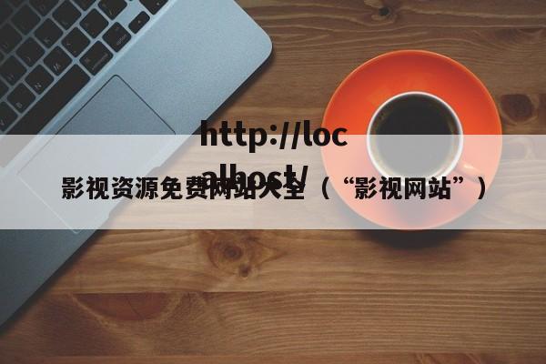 影视资源免费网站大全（“影视网站”）