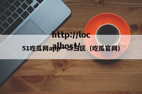 51吃瓜网app一二三区（吃瓜官网）