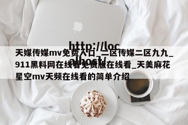 天媒传媒mv免费入口_二区传媒二区九九_911黑料网在线看免费版在线看_天美麻花星空mv天频在线看的简单介绍